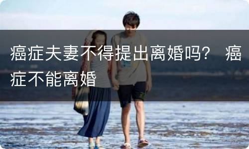 癌症夫妻不得提出离婚吗？ 癌症不能离婚