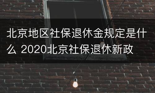 北京地区社保退休金规定是什么 2020北京社保退休新政