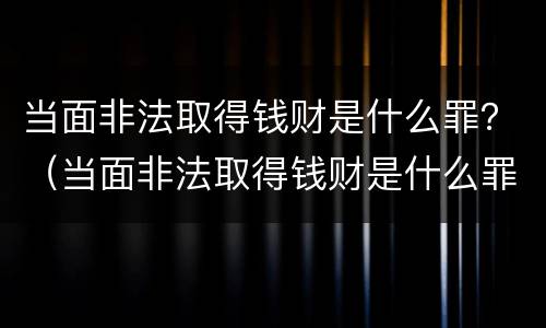 当面非法取得钱财是什么罪？（当面非法取得钱财是什么罪）