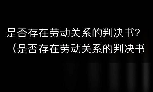 是否存在劳动关系的判决书？（是否存在劳动关系的判决书怎么查）