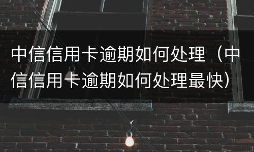 中信信用卡逾期如何处理（中信信用卡逾期如何处理最快）