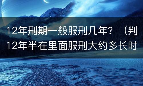 12年刑期一般服刑几年？（判12年半在里面服刑大约多长时间）