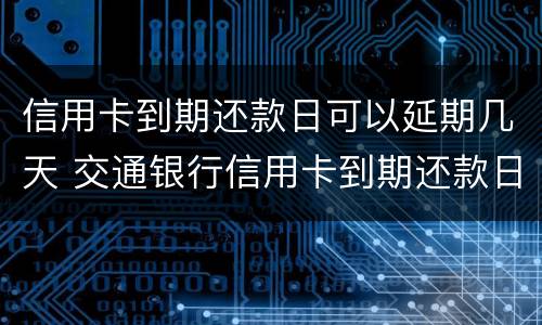 信用卡到期还款日可以延期几天 交通银行信用卡到期还款日可以延期几天