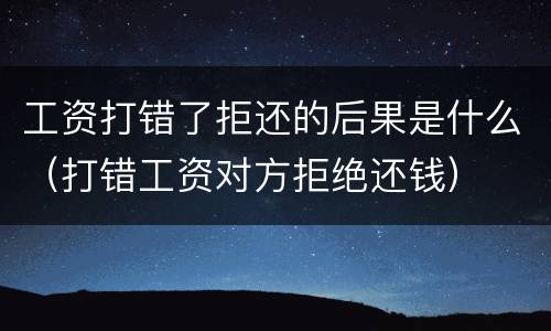 工资打错了拒还的后果是什么（打错工资对方拒绝还钱）