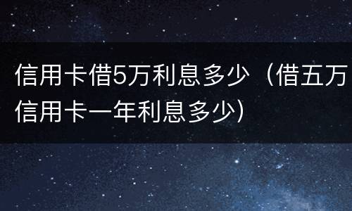 信用卡借5万利息多少（借五万信用卡一年利息多少）
