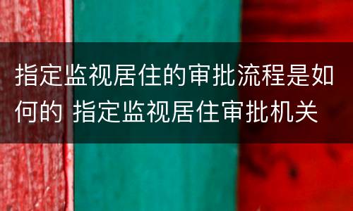 指定监视居住的审批流程是如何的 指定监视居住审批机关