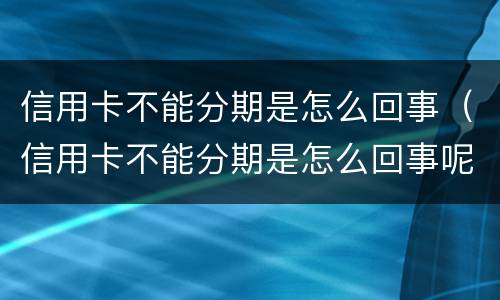 信用卡不能分期是怎么回事（信用卡不能分期是怎么回事呢）