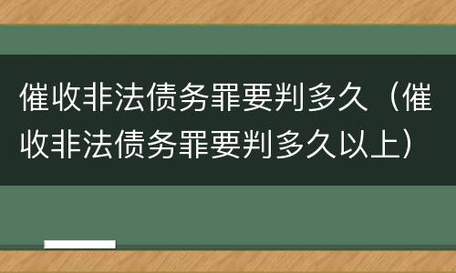催收非法债务罪要判多久（催收非法债务罪要判多久以上）