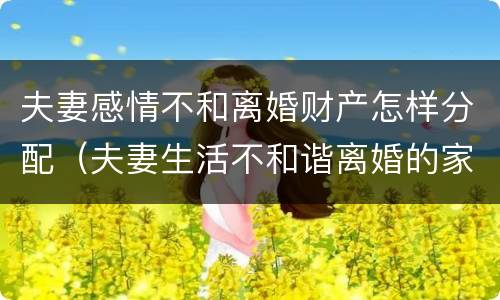 夫妻感情不和离婚财产怎样分配（夫妻生活不和谐离婚的家里财产如何分配）