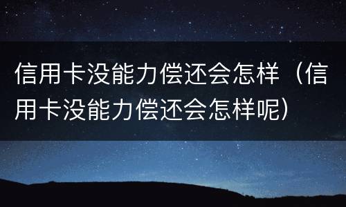 信用卡没能力偿还会怎样（信用卡没能力偿还会怎样呢）