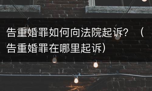 告重婚罪如何向法院起诉？（告重婚罪在哪里起诉）