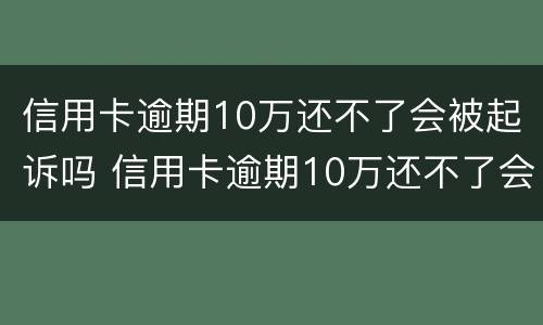 信用卡逾期10万还不了会被起诉吗 信用卡逾期10万还不了会被起诉吗知乎
