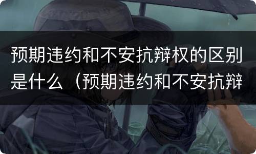预期违约和不安抗辩权的区别是什么（预期违约和不安抗辩权的区别是什么）