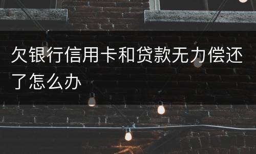 欠银行信用卡和贷款无力偿还了怎么办