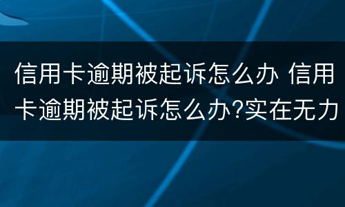 信用卡逾期被起诉怎么办 信用卡逾期被起诉怎么办?实在无力偿还