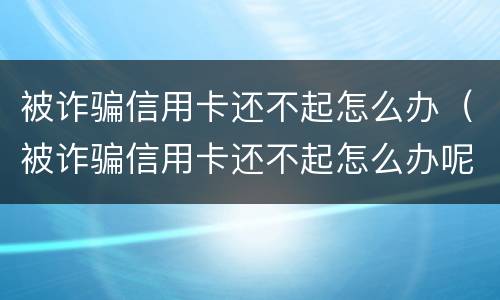 被诈骗信用卡还不起怎么办（被诈骗信用卡还不起怎么办呢）