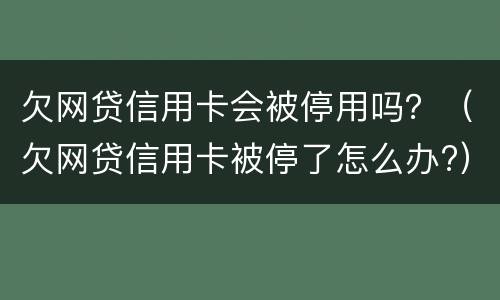 欠网贷信用卡会被停用吗？（欠网贷信用卡被停了怎么办?）