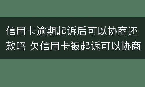 信用卡逾期起诉后可以协商还款吗 欠信用卡被起诉可以协商还款吗