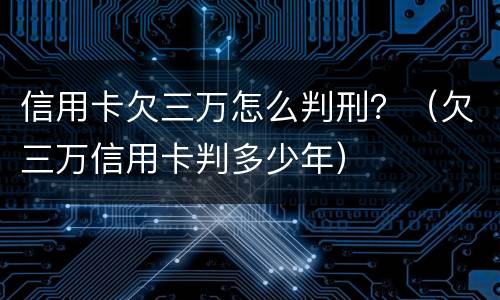 信用卡欠三万怎么判刑？（欠三万信用卡判多少年）