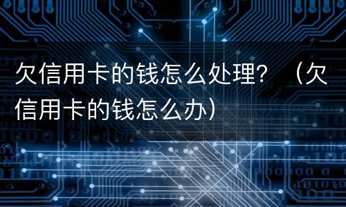 欠信用卡的钱怎么处理？（欠信用卡的钱怎么办）