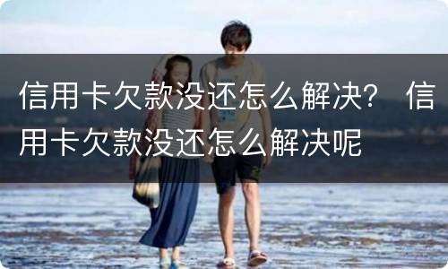 信用卡欠款没还怎么解决？ 信用卡欠款没还怎么解决呢