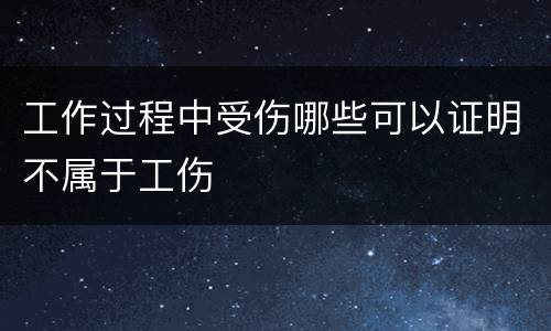 工作过程中受伤哪些可以证明不属于工伤