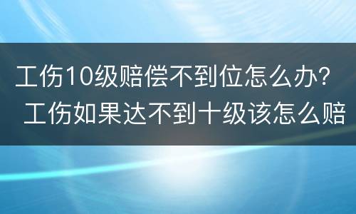 工伤10级赔偿不到位怎么办？ 工伤如果达不到十级该怎么赔付?