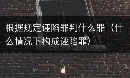 根据规定诬陷罪判什么罪（什么情况下构成诬陷罪）