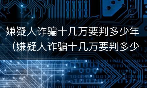 嫌疑人诈骗十几万要判多少年（嫌疑人诈骗十几万要判多少年徒刑）