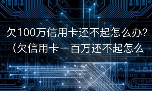 欠100万信用卡还不起怎么办？（欠信用卡一百万还不起怎么办）