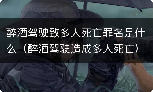 醉酒驾驶致多人死亡罪名是什么（醉酒驾驶造成多人死亡）