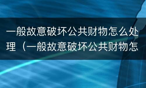 一般故意破坏公共财物怎么处理（一般故意破坏公共财物怎么处理呢）