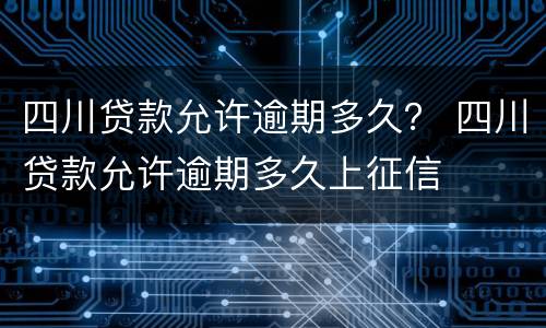 四川贷款允许逾期多久？ 四川贷款允许逾期多久上征信