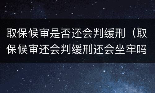 取保候审是否还会判缓刑（取保候审还会判缓刑还会坐牢吗）