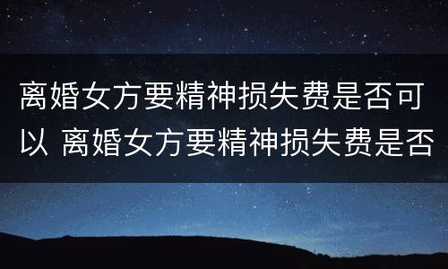 离婚女方要精神损失费是否可以 离婚女方要精神损失费是否可以起诉男方