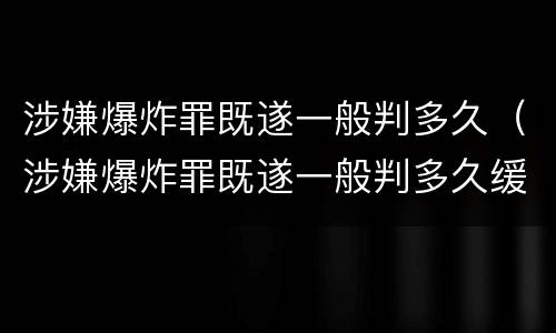 涉嫌爆炸罪既遂一般判多久（涉嫌爆炸罪既遂一般判多久缓刑）
