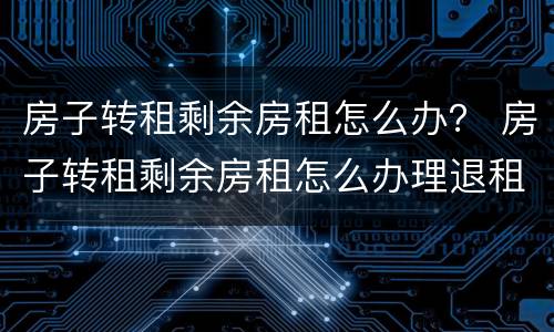 房子转租剩余房租怎么办？ 房子转租剩余房租怎么办理退租