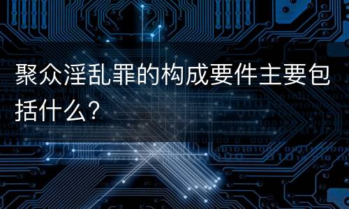 聚众淫乱罪的构成要件主要包括什么?