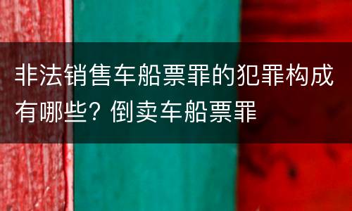 非法销售车船票罪的犯罪构成有哪些? 倒卖车船票罪