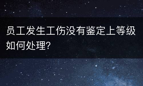 员工发生工伤没有鉴定上等级如何处理？