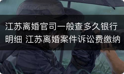 江苏离婚官司一般查多久银行明细 江苏离婚案件诉讼费缴纳标准