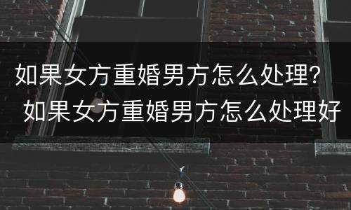 如果女方重婚男方怎么处理？ 如果女方重婚男方怎么处理好
