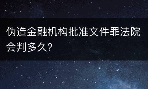 伪造金融机构批准文件罪法院会判多久？
