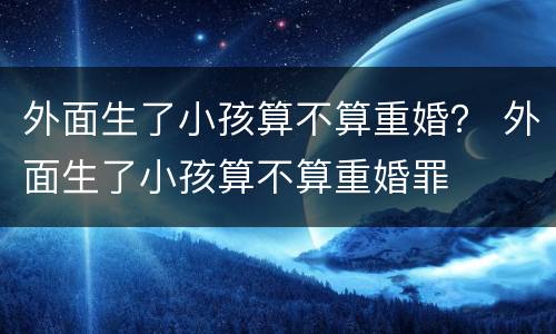 外面生了小孩算不算重婚？ 外面生了小孩算不算重婚罪