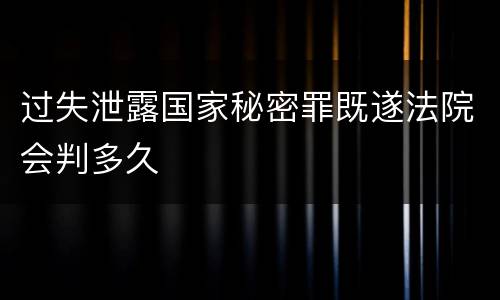 过失泄露国家秘密罪既遂法院会判多久