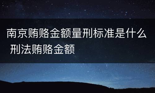 南京贿赂金额量刑标准是什么 刑法贿赂金额