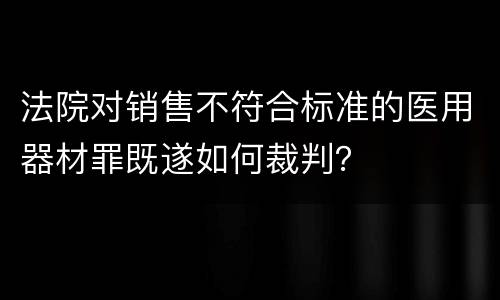 法院对销售不符合标准的医用器材罪既遂如何裁判？