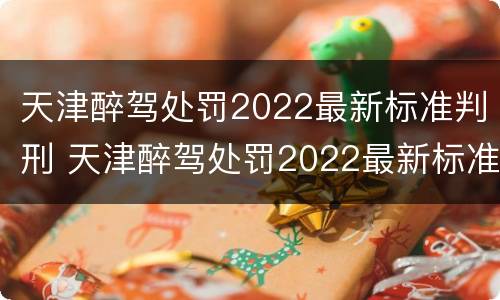 天津醉驾处罚2022最新标准判刑 天津醉驾处罚2022最新标准判刑多少年
