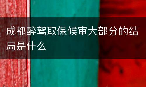成都醉驾取保候审大部分的结局是什么