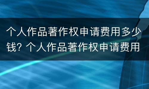 个人作品著作权申请费用多少钱? 个人作品著作权申请费用多少钱啊